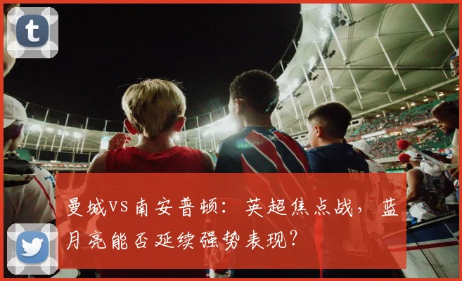 曼城vs南安普顿：英超焦点战，蓝月亮能否延续强势表现？