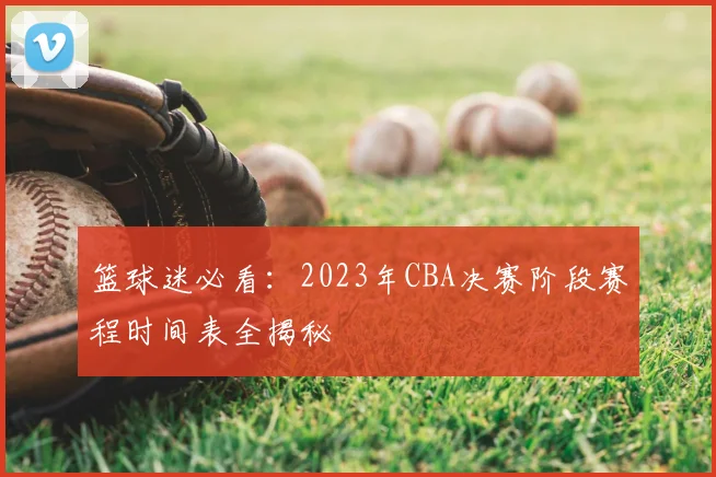 篮球迷必看：2023年CBA决赛阶段赛程时间表全揭秘