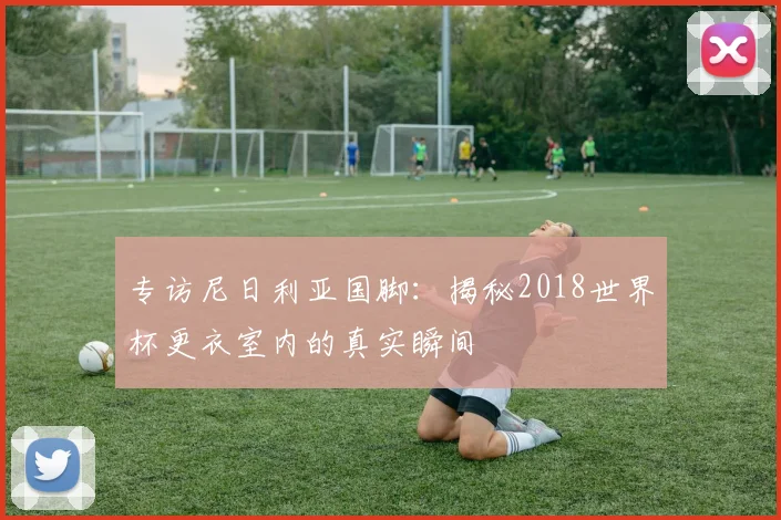 专访尼日利亚国脚：揭秘2018世界杯更衣室内的真实瞬间