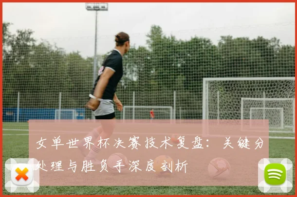 女单世界杯决赛技术复盘：关键分处理与胜负手深度剖析