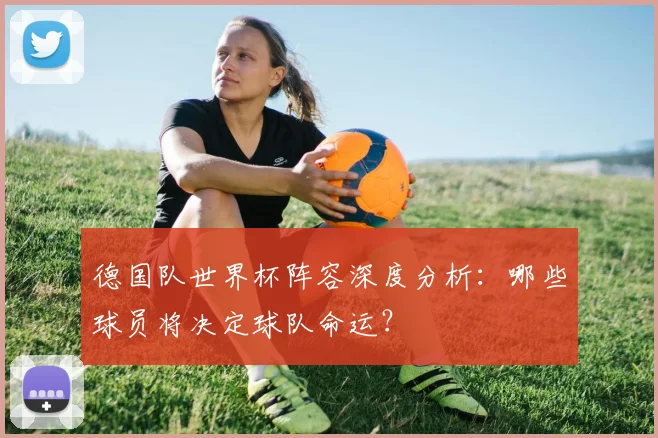 德国队世界杯阵容深度分析：哪些球员将决定球队命运？