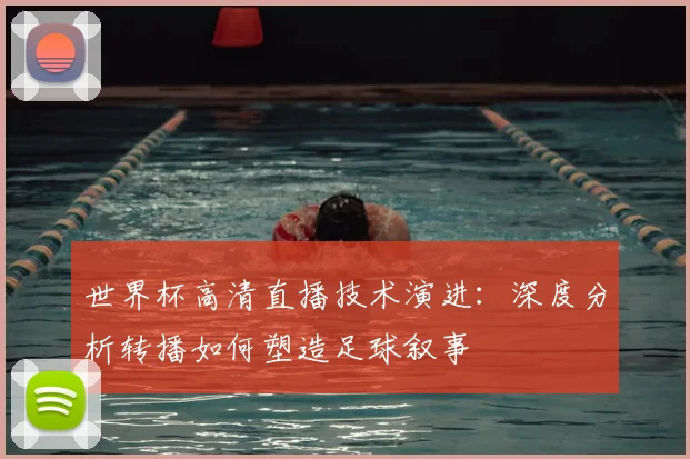 世界杯高清直播技术演进：深度分析转播如何塑造足球叙事