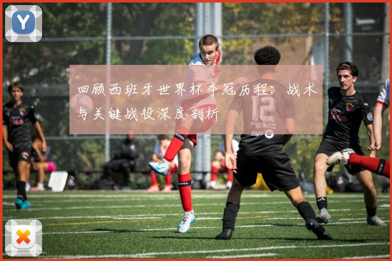 回顾西班牙世界杯夺冠历程：战术与关键战役深度剖析