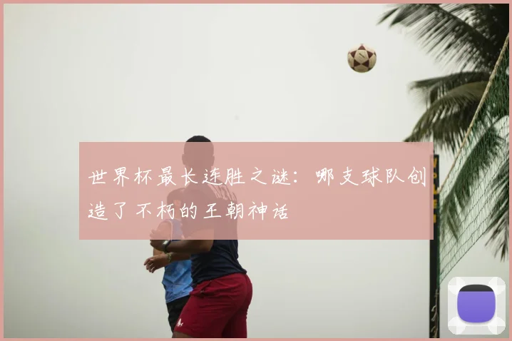 世界杯最长连胜之谜:哪支球队创造了不朽的王朝神话