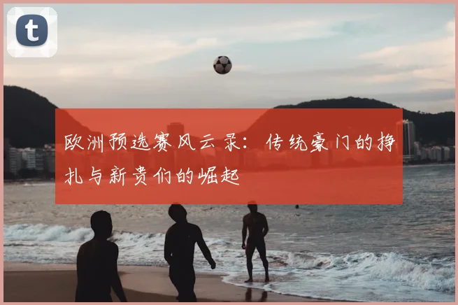 欧洲预选赛风云录:传统豪门的挣扎与新贵们的崛起
