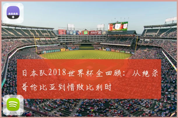 日本队2018世界杯全回顾：从绝杀哥伦比亚到惜败比利时