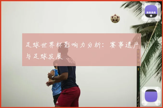 足球世界杯影响力分析：赛事遗产与足球发展