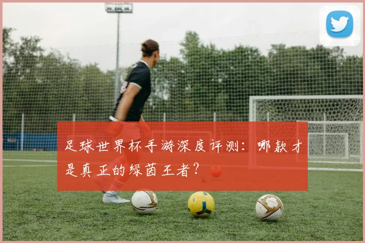 足球世界杯手游深度评测：哪款才是真正的绿茵王者？