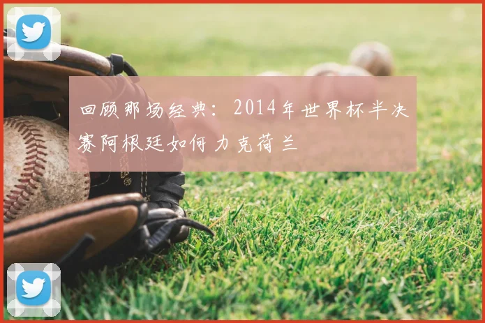 回顾那场经典：2014年世界杯半决赛阿根廷如何力克荷兰
