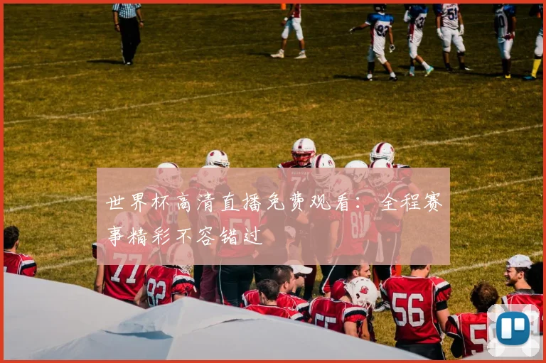 世界杯高清直播免费观看：全程赛事精彩不容错过
