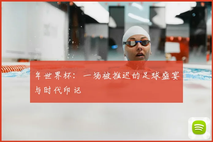 年世界杯：一场被推迟的足球盛宴与时代印记