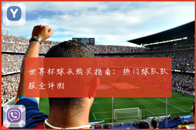世界杯球衣购买指南：热门球队队服全评测