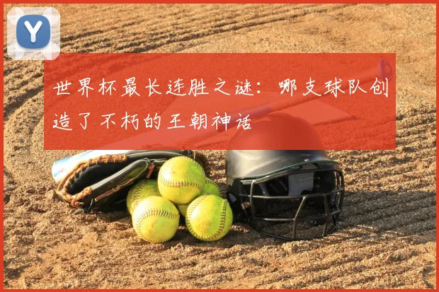 世界杯最长连胜之谜：哪支球队创造了不朽的王朝神话