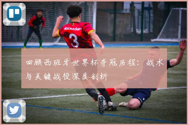 回顾西班牙世界杯夺冠历程：战术与关键战役深度剖析
