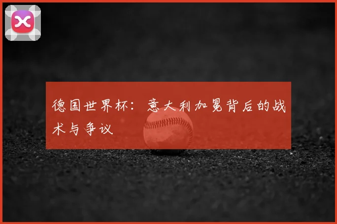 德国世界杯:意大利加冕背后的战术与争议