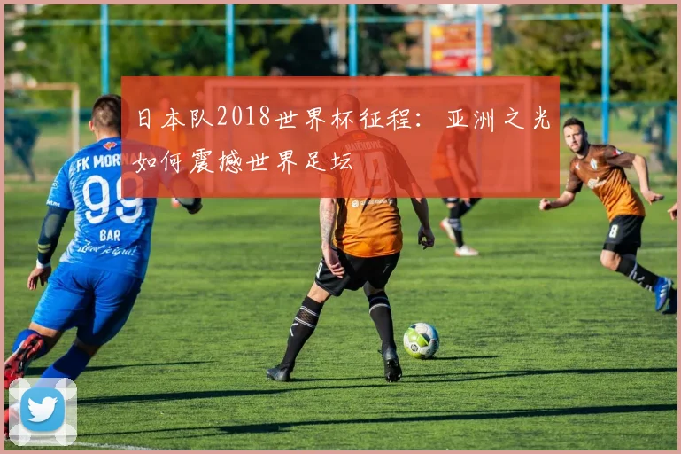 日本队2018世界杯征程：亚洲之光如何震撼世界足坛