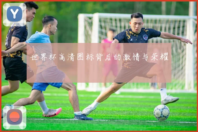世界杯高清图标背后的激情与荣耀