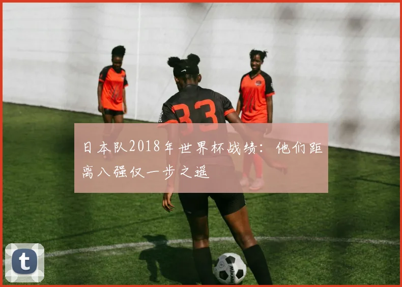 日本队2018年世界杯战绩：他们距离八强仅一步之遥