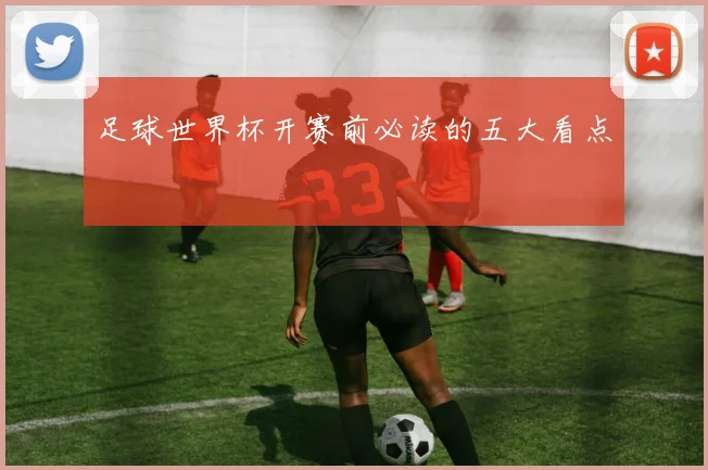 足球世界杯开赛前必读的五大看点