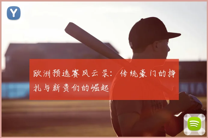 欧洲预选赛风云录：传统豪门的挣扎与新贵们的崛起