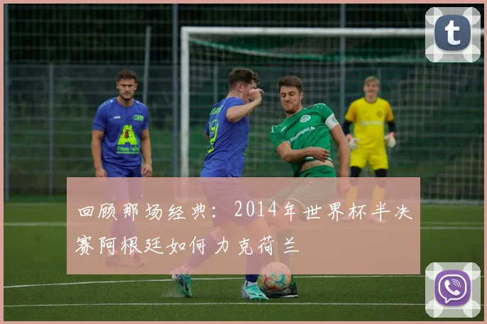 回顾那场经典：2014年世界杯半决赛阿根廷如何力克荷兰