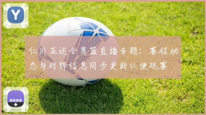 仁川亚运会男篮直播专题：赛程动态与对阵信息同步更新以便观赛