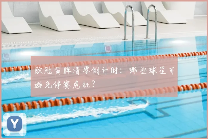 欧冠黄牌清零倒计时：哪些球星可避免停赛危机？