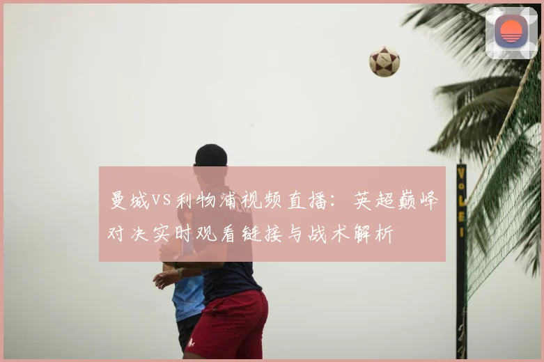 曼城vs利物浦视频直播：英超巅峰对决实时观看链接与战术解析