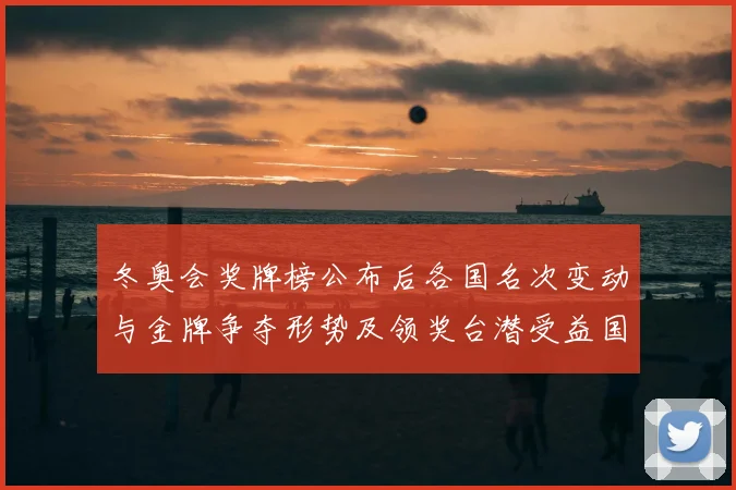 冬奥会奖牌榜公布后各国名次变动与金牌争夺形势及领奖台潜受益国展望