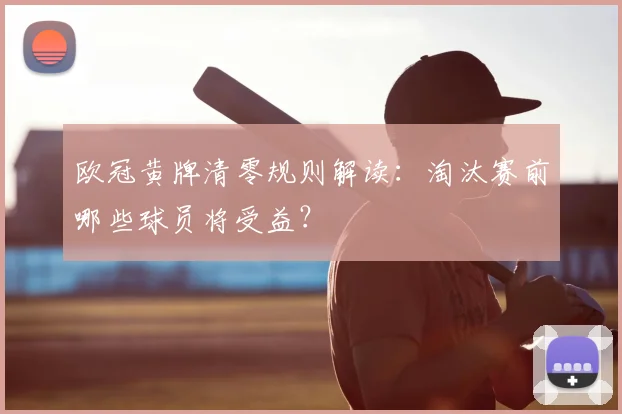欧冠黄牌清零规则解读：淘汰赛前哪些球员将受益？