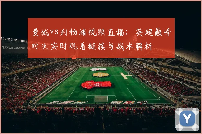 曼城vs利物浦视频直播：英超巅峰对决实时观看链接与战术解析