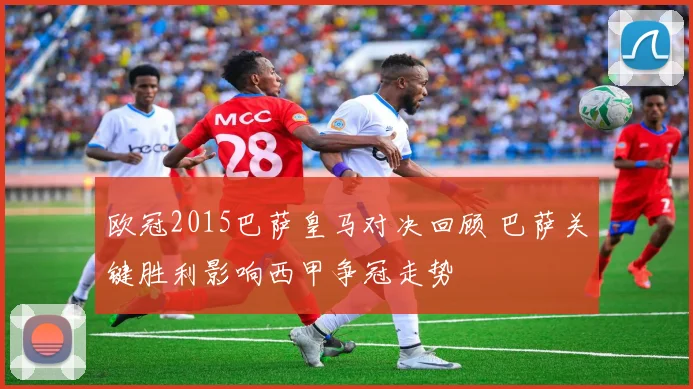 欧冠2015巴萨皇马对决回顾 巴萨关键胜利影响西甲争冠走势