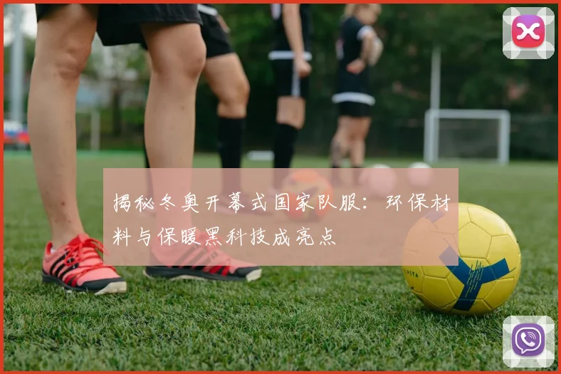 揭秘冬奥开幕式国家队服：环保材料与保暖黑科技成亮点