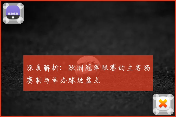 深度解析：欧洲冠军联赛的主客场赛制与举办球场盘点