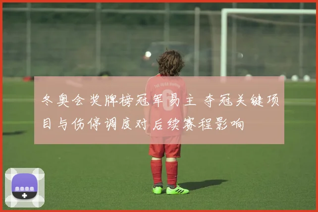 冬奥会奖牌榜冠军易主 夺冠关键项目与伤停调度对后续赛程影响