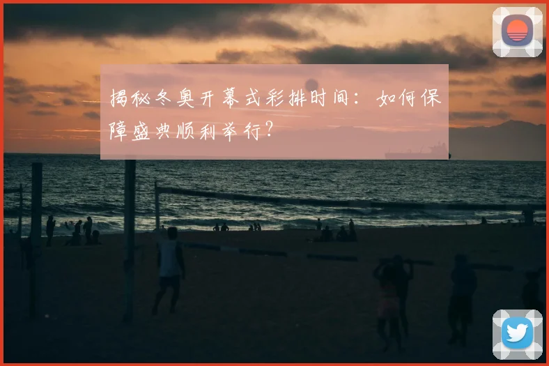 揭秘冬奥开幕式彩排时间：如何保障盛典顺利举行？