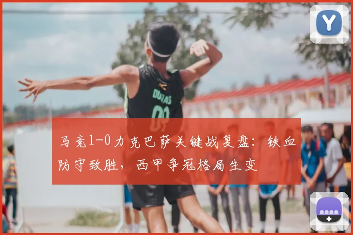 马竞1-0力克巴萨关键战复盘：铁血防守致胜，西甲争冠格局生变