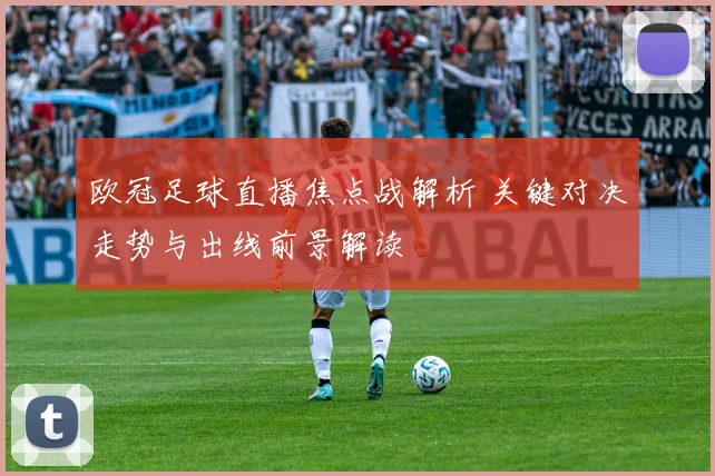 欧冠足球直播焦点战解析 关键对决走势与出线前景解读