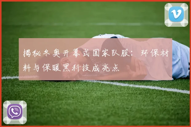 揭秘冬奥开幕式国家队服：环保材料与保暖黑科技成亮点